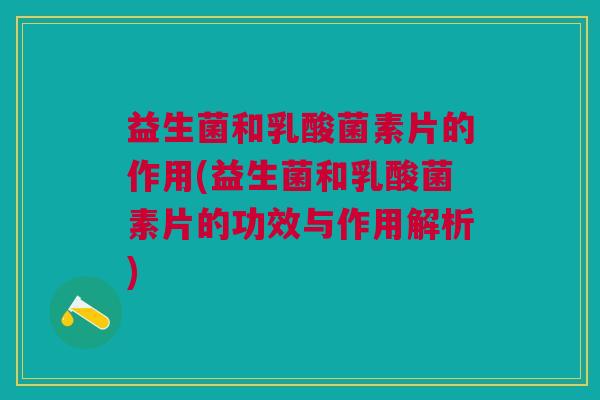 益生菌和乳酸菌素片的作用(益生菌和乳酸菌素片的功效与作用解析)