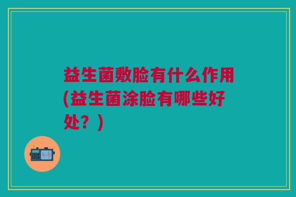 益生菌敷脸有什么作用(益生菌涂脸有哪些好处?)