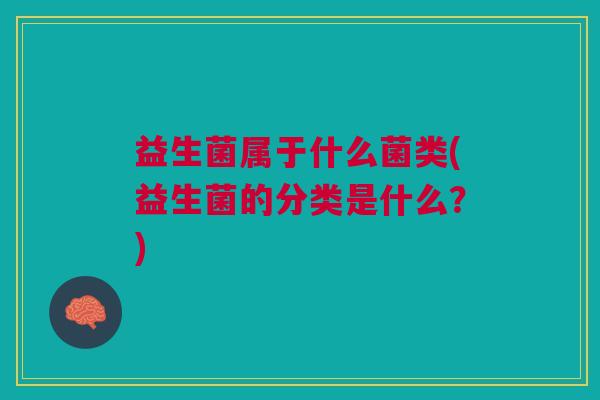 益生菌属于什么菌类(益生菌的分类是什么?)
