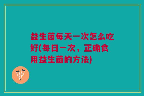 益生菌每天一次怎么吃好(每日一次,正确食用益生菌的方法)