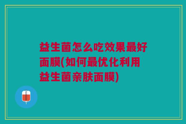 益生菌怎么吃效果最好面膜(如何最优化利用益生菌亲肤面膜)