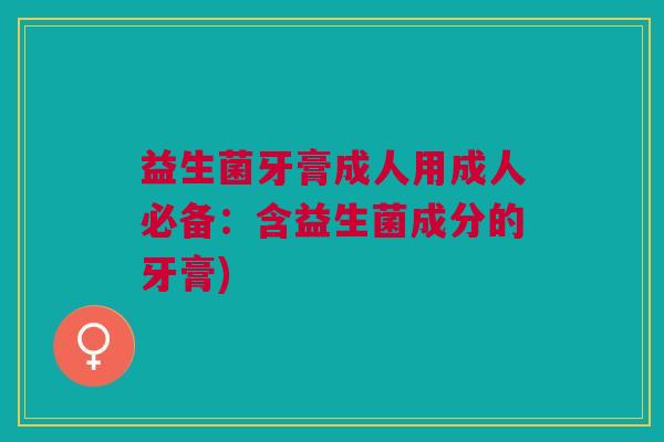 益生菌牙膏成人用成人必备：含益生菌成分的牙膏)