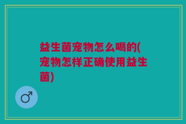 益生菌宠物怎么喝的(宠物怎样正确使用益生菌)