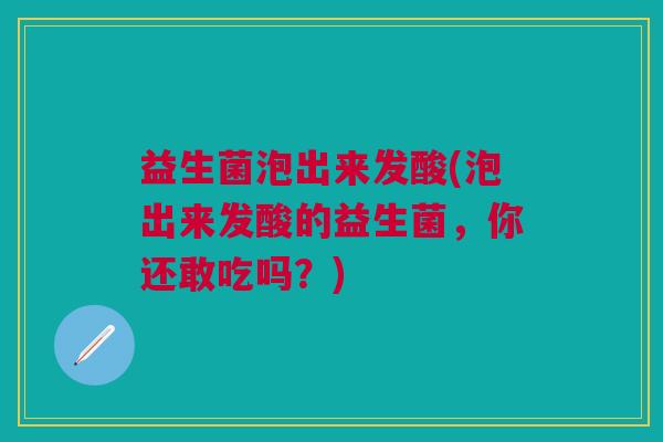 益生菌泡出来发酸(泡出来发酸的益生菌,你还敢吃吗?) 益生菌泡出来发酸(泡出来发酸的益生菌,你还敢吃吗?)