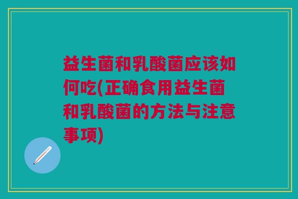 益生菌和乳酸菌应该如何吃(正确食用益生菌和乳酸菌的方法与注意事项)