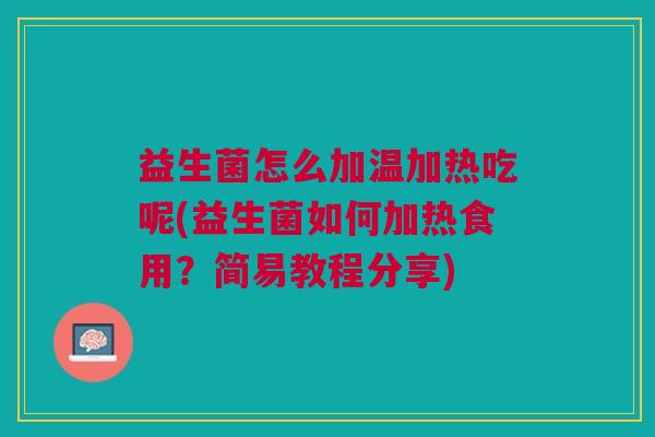 益生菌怎么加温加热吃呢(益生菌如何加热食用?简易教程分享) 益生菌怎么加温加热吃呢(益生菌如何加热食用?简易教程分享)
