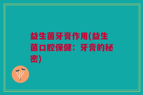 益生菌牙膏作用(益生菌口腔保健:牙膏的秘密)