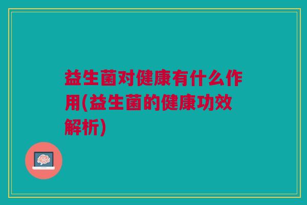 益生菌对健康有什么作用(益生菌的健康功效解析)