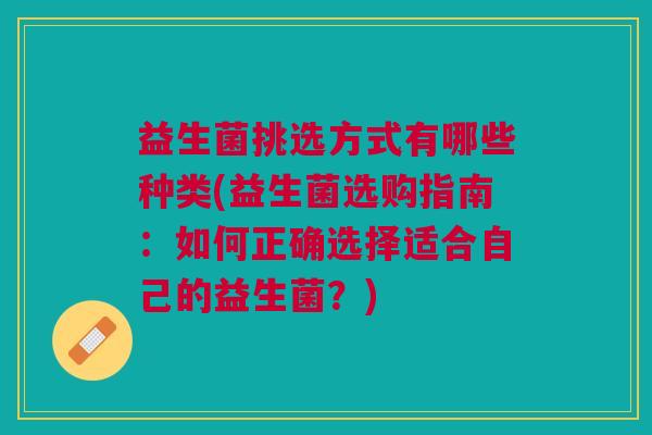 益生菌挑选方式有哪些种类(益生菌选购指南:如何正确选择适合自己的益生菌?)