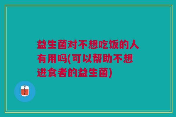 益生菌对不想吃饭的人有用吗(可以帮助不想进食者的益生菌)