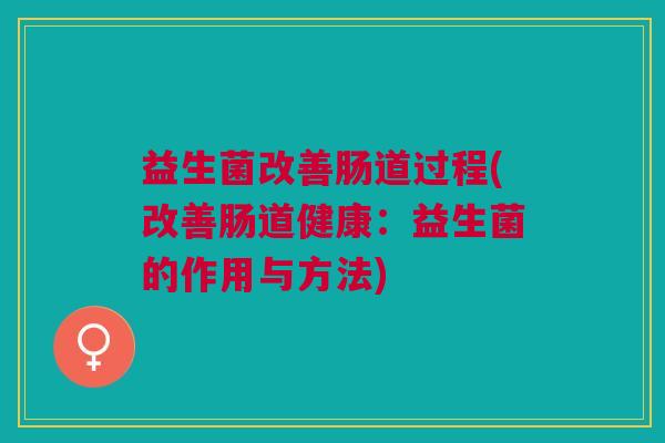 益生菌改善肠道过程(改善肠道健康:益生菌的作用与方法)