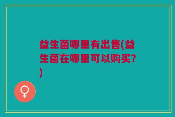 益生菌哪里有出售(益生菌在哪里可以购买?)