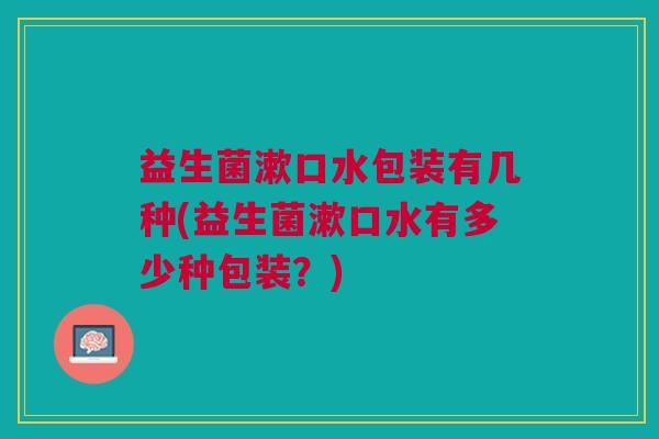益生菌漱口水包装有几种(益生菌漱口水有多少种包装?)