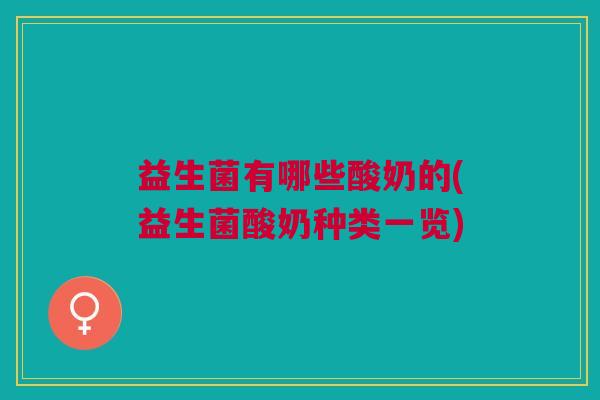 益生菌有哪些酸奶的(益生菌酸奶种类一览) 益生菌有哪些酸奶的(益生菌酸奶种类一览)