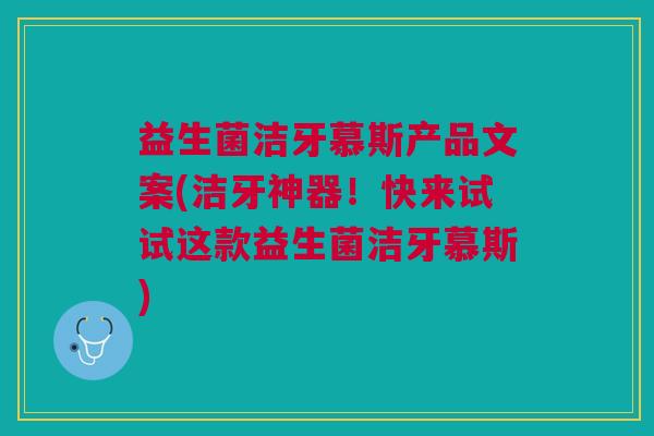 益生菌洁牙慕斯产品文案(洁牙神器!快来试试这款益生菌洁牙慕斯)