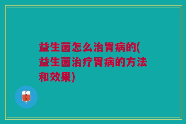 益生菌怎么胃的(益生菌胃的方法和效果) 益生菌怎么胃的(益生菌胃的方法和效果)