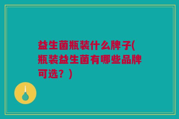 益生菌瓶装什么牌子(瓶装益生菌有哪些品牌可选?)