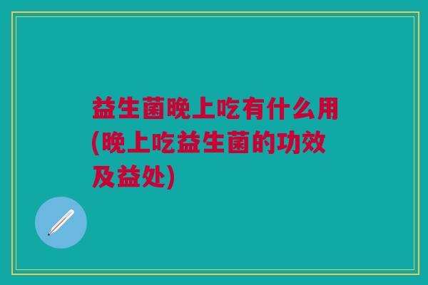 益生菌晚上吃有什么用(晚上吃益生菌的功效及益处)