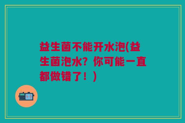 益生菌不能开水泡(益生菌泡水?你可能一直都做错了!)
