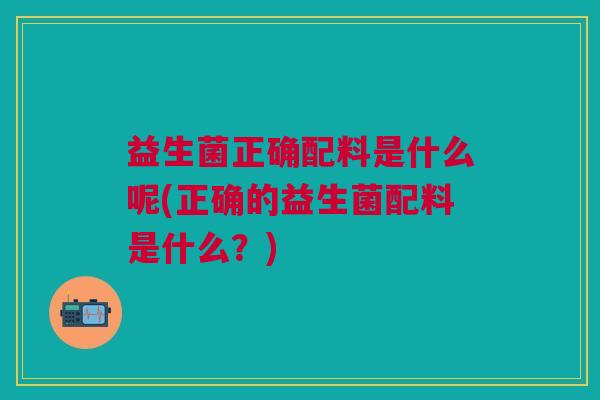 益生菌正确配料是什么呢(正确的益生菌配料是什么?)