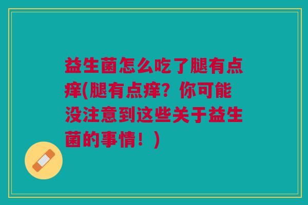 益生菌怎么吃了腿有点痒(腿有点痒?你可能没注意到这些关于益生菌的事情!)