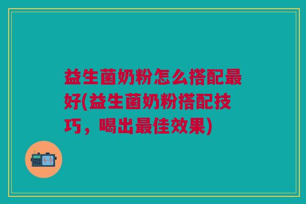 益生菌奶粉怎么搭配最好(益生菌奶粉搭配技巧,喝出最佳效果)