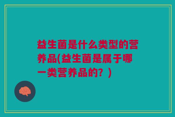 益生菌是什么类型的营养品(益生菌是属于哪一类营养品的?)