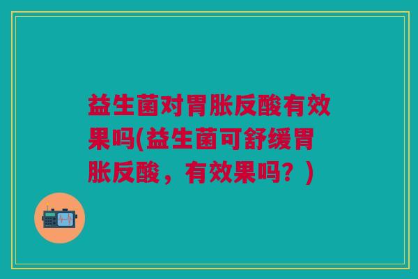 益生菌对胃胀反酸有效果吗(益生菌可舒缓胃胀反酸,有效果吗?)