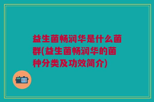 益生菌畅润华是什么菌群(益生菌畅润华的菌种分类及功效简介)