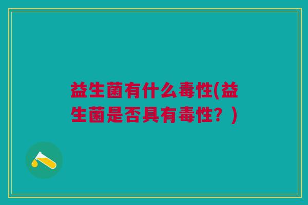 益生菌有什么毒性(益生菌是否具有毒性?)
