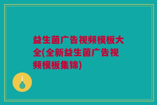 益生菌广告视频模板大全(全新益生菌广告视频模板集锦)