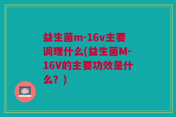 益生菌m-16v主要调理什么(益生菌M-16V的主要功效是什么?) 益生菌m-16v主要调理什么(益生菌M-16V的主要功效是什么?)