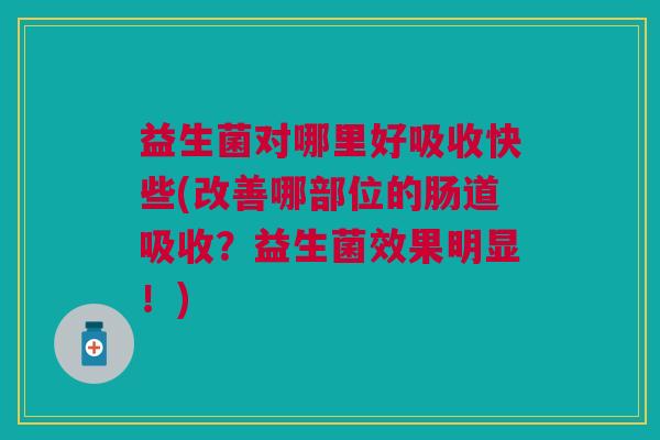 益生菌对哪里好吸收快些(改善哪部位的肠道吸收?益生菌效果明显!)