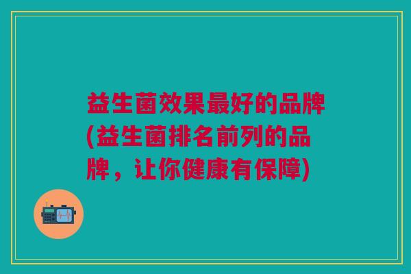 益生菌效果最好的品牌(益生菌排名前列的品牌,让你健康有保障)
