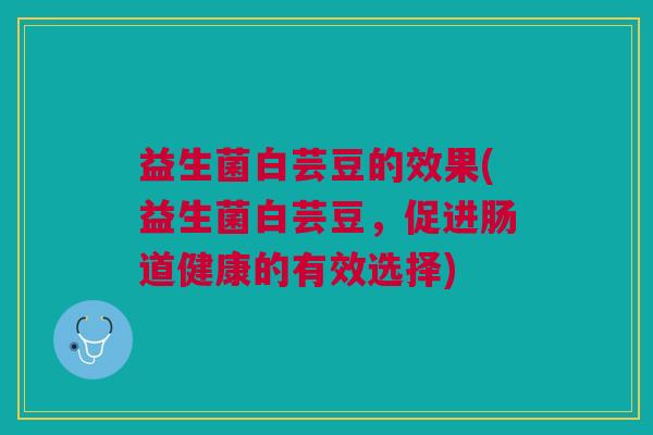 益生菌白芸豆的效果(益生菌白芸豆,促进肠道健康的有效选择)