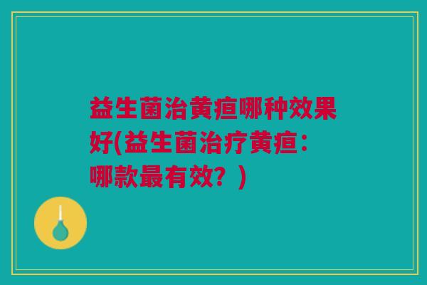 益生菌治黄疸哪种效果好(益生菌治疗黄疸:哪款最有效?)