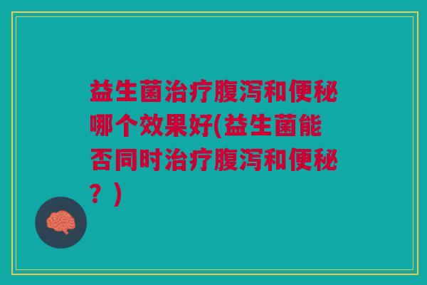 益生菌治疗腹泻和便秘哪个效果好(益生菌能否同时治疗腹泻和便秘?)
