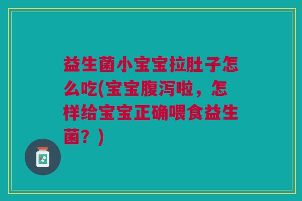 益生菌小宝宝拉肚子怎么吃(宝宝啦,怎样给宝宝正确喂食益生菌?) 益生菌小宝宝拉肚子怎么吃(宝宝啦,怎样给宝宝正确喂食益生菌?)