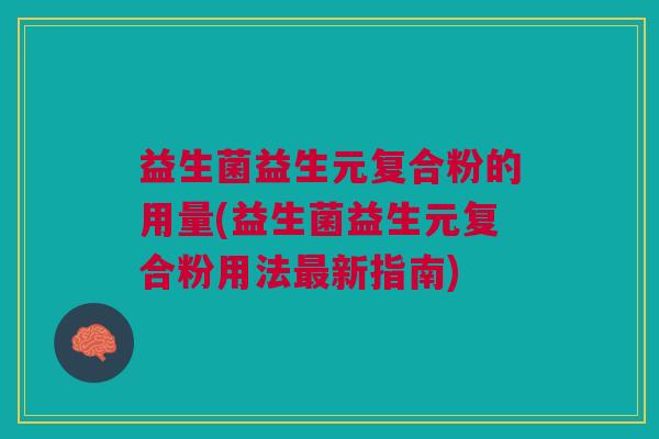 益生菌益生元复合粉的用量(益生菌益生元复合粉用法最新指南)
