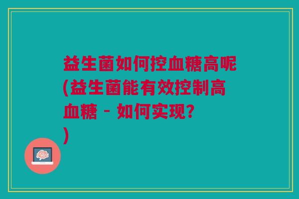 益生菌如何控高呢(益生菌能有效控制高 - 如何实现?) 益生菌如何控高呢(益生菌能有效控制高 - 如何实现?)