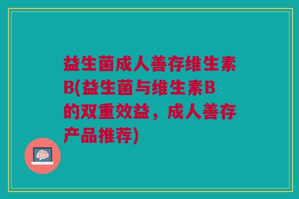 益生菌成人善存维生素B(益生菌与维生素B的双重效益,成人善存产品推荐)