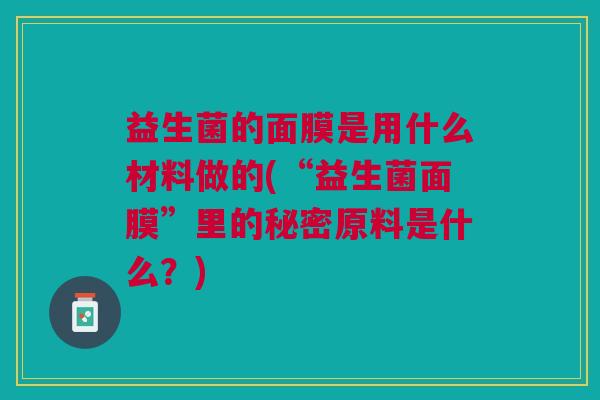 益生菌的面膜是用什么材料做的(“益生菌面膜”里的秘密原料是什么?)