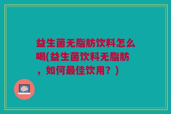 益生菌无脂肪饮料怎么喝(益生菌饮料无脂肪,如何佳饮用?) 益生菌无脂肪饮料怎么喝(益生菌饮料无脂肪,如何佳饮用?)
