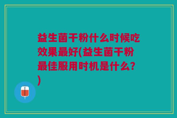 益生菌干粉什么时候吃效果最好(益生菌干粉最佳服用时机是什么?)