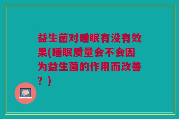 益生菌对睡眠有没有效果(睡眠质量会不会因为益生菌的作用而改善?)