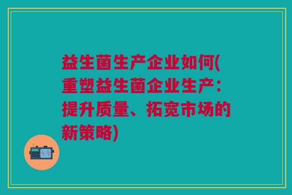 益生菌生产企业如何(重塑益生菌企业生产:提升质量、拓宽市场的新策略) 益生菌生产企业如何(重塑益生菌企业生产:提升质量、拓宽市场的新策略)