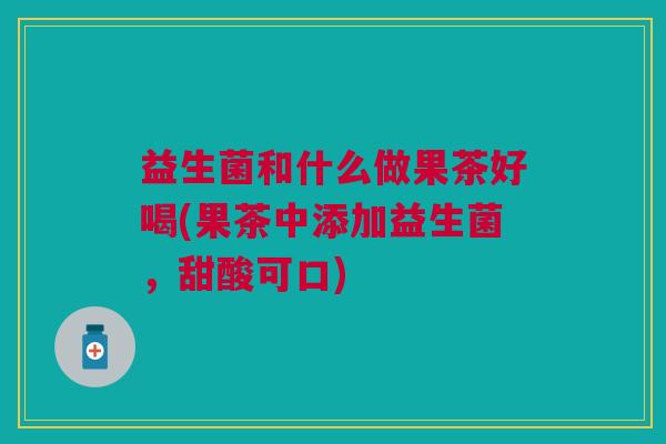 益生菌和什么做果茶好喝(果茶中添加益生菌,甜酸可口)