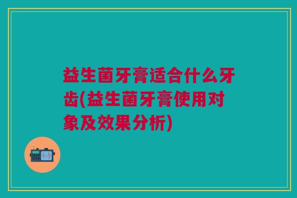 益生菌牙膏适合什么牙齿(益生菌牙膏使用对象及效果分析)