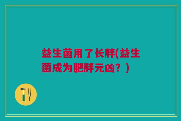 益生菌用了长胖(益生菌成为肥胖元凶?)