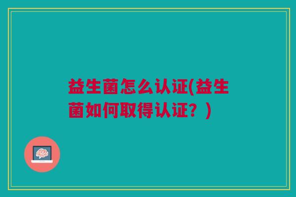 益生菌怎么认证(益生菌如何取得认证?)